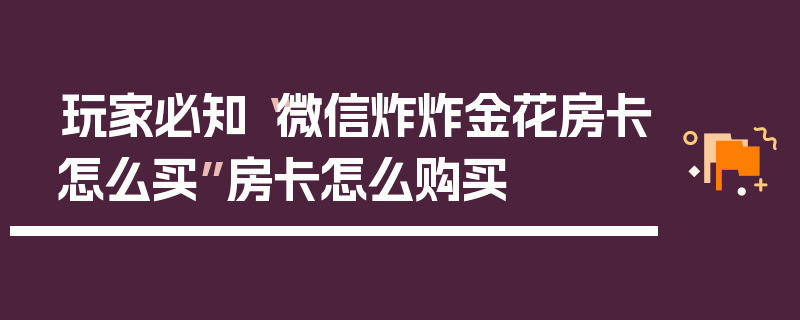玩家必知“微信炸炸金花房卡怎么买”房卡怎么购买