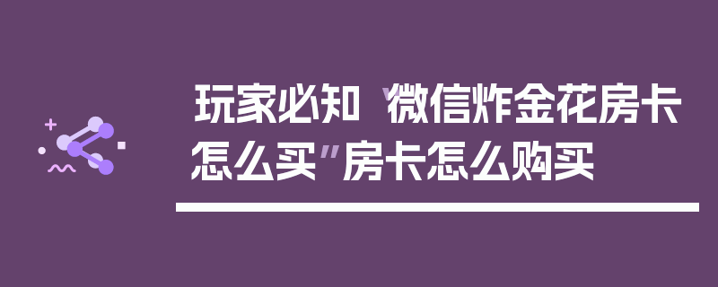 玩家必知“微信炸金花房卡怎么买”房卡怎么购买