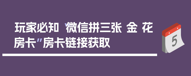 玩家必知“微信拼三张 金 花房卡”房卡链接获取