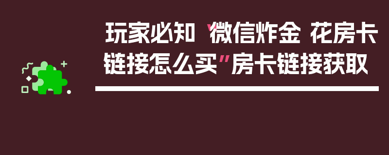 玩家必知“微信炸金 花房卡链接怎么买”房卡链接获取