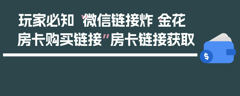 玩家必知“微信链接炸·金花房卡购买链接”房卡链接获取