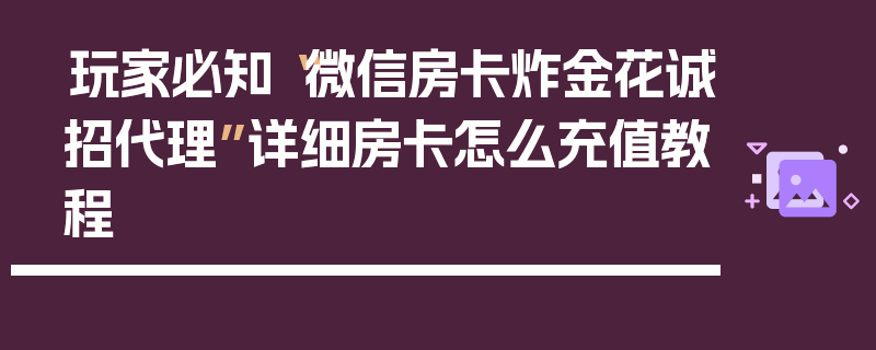 玩家必知“微信房卡炸金花诚招代理”详细房卡怎么充值教程