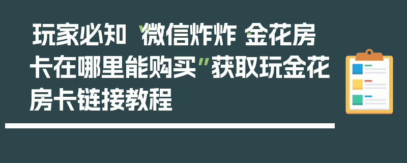 玩家必知“微信炸炸·金花房卡在哪里能购买”获取玩金花房卡链接教程