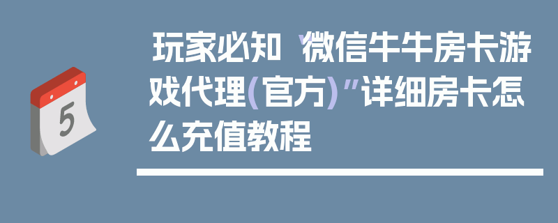 玩家必知“微信牛牛房卡游戏代理(官方)”详细房卡怎么充值教程