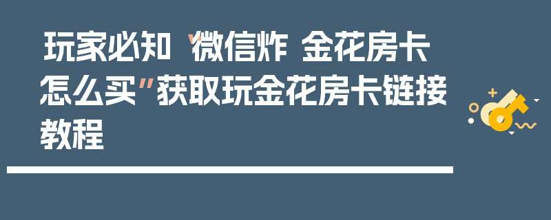 玩家必知“微信炸 金花房卡怎么买”获取玩金花房卡链接教程