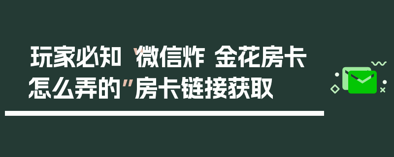 玩家必知“微信炸 金花房卡怎么弄的”房卡链接获取