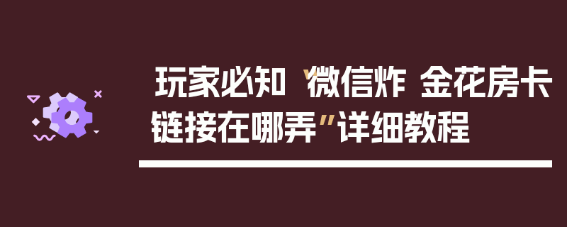 玩家必知“微信炸 金花房卡链接在哪弄”详细教程