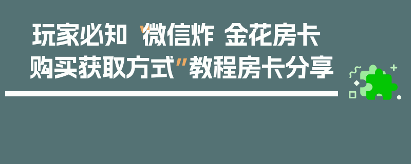 玩家必知“微信炸 金花房卡购买获取方式”教程房卡分享