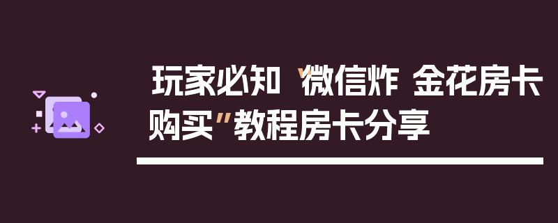 玩家必知“微信炸 金花房卡购买”教程房卡分享