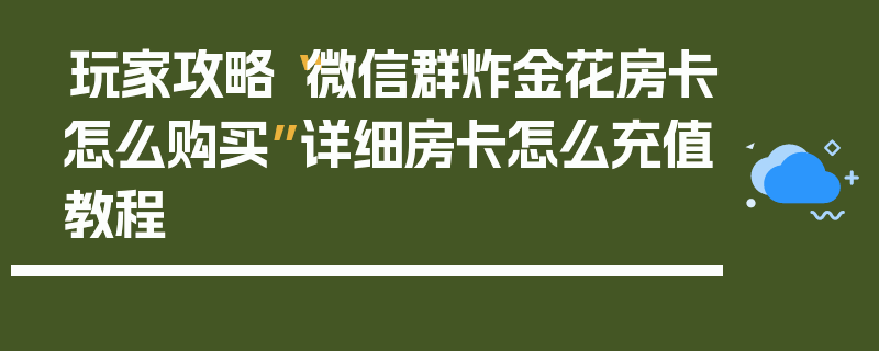 玩家攻略“微信群炸金花房卡怎么购买”详细房卡怎么充值教程