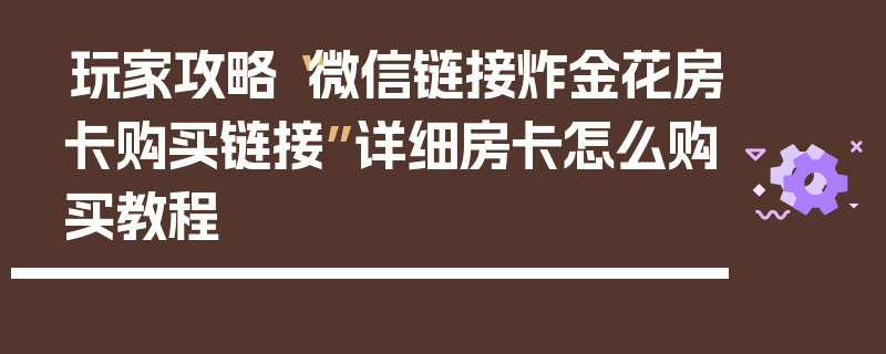 玩家攻略“微信链接炸金花房卡购买链接”详细房卡怎么购买教程