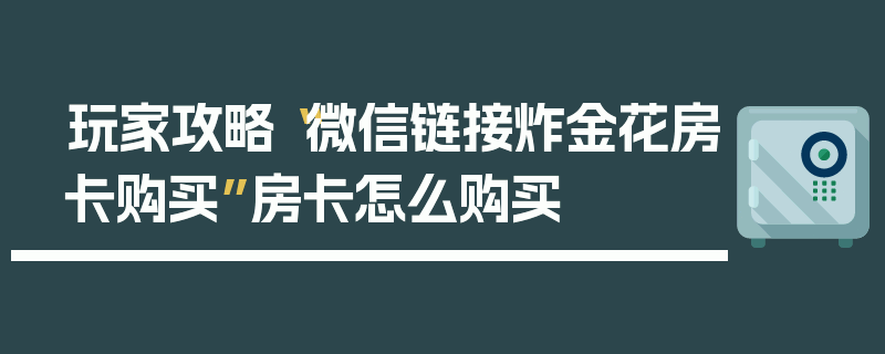 玩家攻略“微信链接炸金花房卡购买”房卡怎么购买