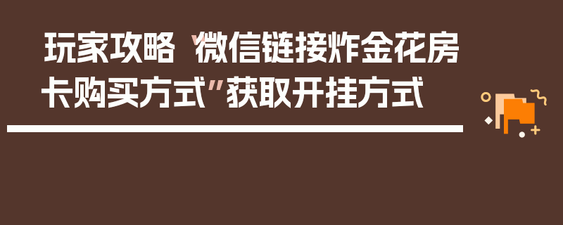 玩家攻略“微信链接炸金花房卡购买方式”获取开挂方式