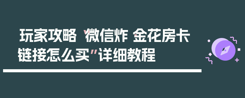 玩家攻略“微信炸·金花房卡链接怎么买”详细教程