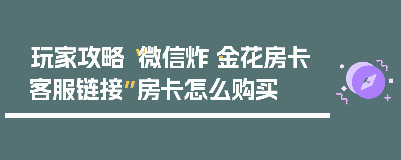 玩家攻略“微信炸·金花房卡客服链接”房卡怎么购买