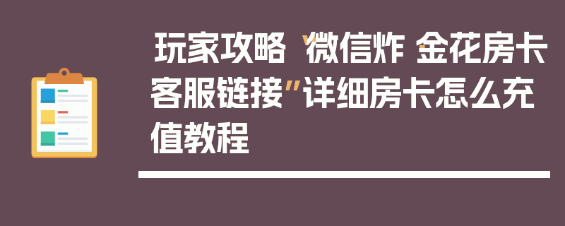 玩家攻略“微信炸·金花房卡客服链接”详细房卡怎么充值教程