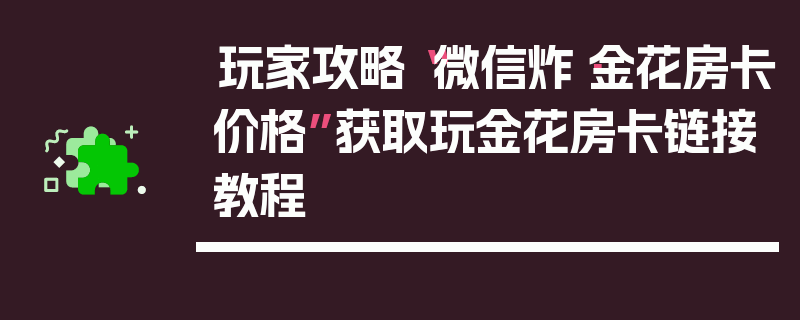 玩家攻略“微信炸·金花房卡价格”获取玩金花房卡链接教程