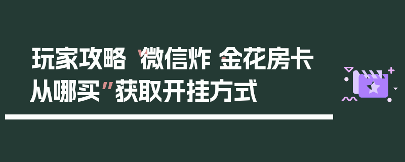 玩家攻略“微信炸·金花房卡从哪买”获取开挂方式