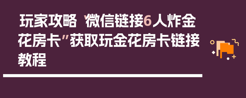 玩家攻略“微信链接6人炸金花房卡”获取玩金花房卡链接教程