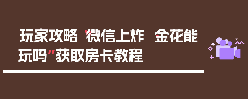 玩家攻略“微信上炸 ·金花能玩吗”获取房卡教程