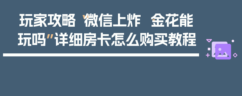 玩家攻略“微信上炸 ·金花能玩吗”详细房卡怎么购买教程