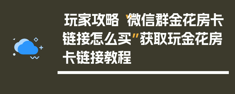 玩家攻略“微信群金花房卡链接怎么买”获取玩金花房卡链接教程