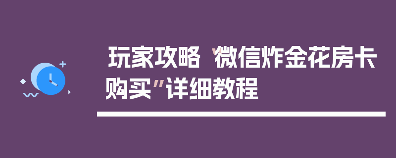 玩家攻略“微信炸金花房卡购买”详细教程