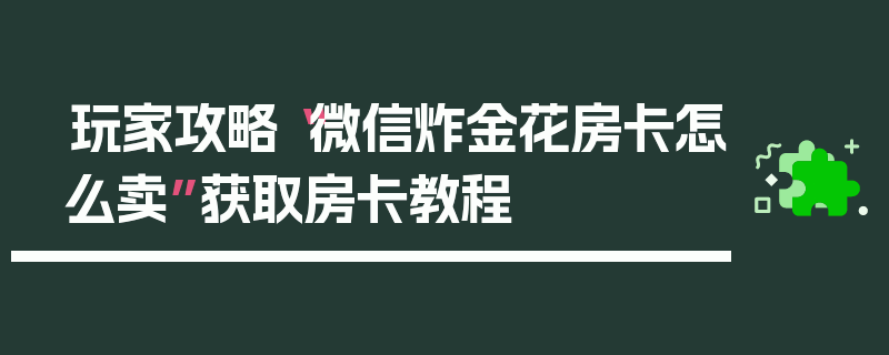玩家攻略“微信炸金花房卡怎么卖”获取房卡教程
