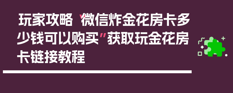 玩家攻略“微信炸金花房卡多少钱可以购买”获取玩金花房卡链接教程