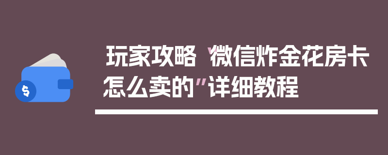 玩家攻略“微信炸金花房卡怎么卖的”详细教程