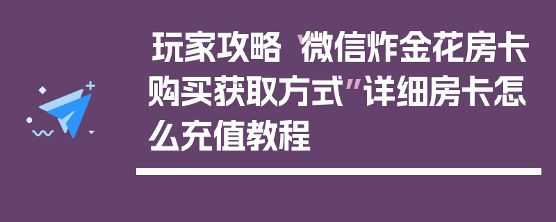玩家攻略“微信炸金花房卡购买获取方式”详细房卡怎么充值教程