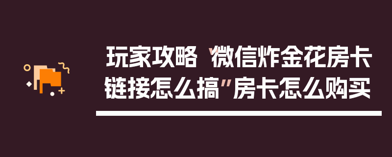 玩家攻略“微信炸金花房卡链接怎么搞”房卡怎么购买