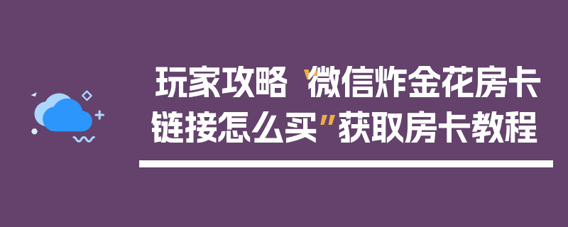 玩家攻略“微信炸金花房卡链接怎么买”获取房卡教程