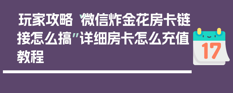 玩家攻略“微信炸金花房卡链接怎么搞”详细房卡怎么充值教程