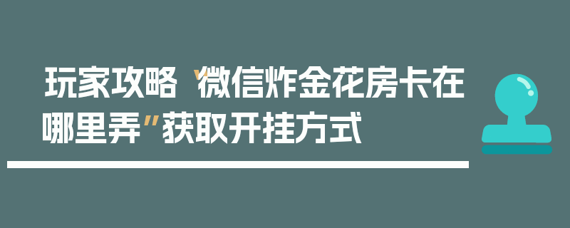 玩家攻略“微信炸金花房卡在哪里弄”获取开挂方式