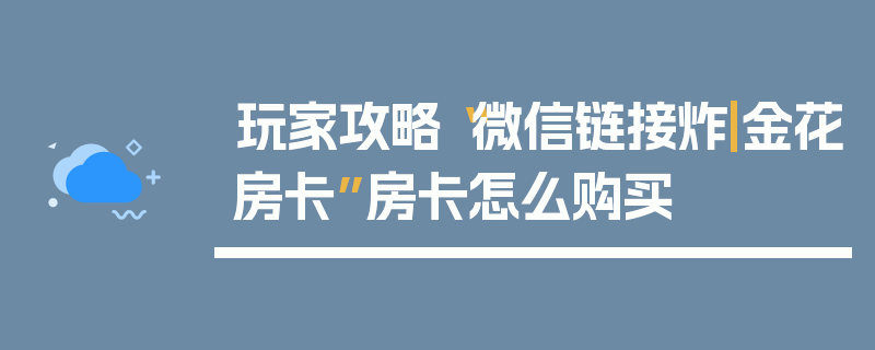 玩家攻略“微信链接炸|金花房卡”房卡怎么购买