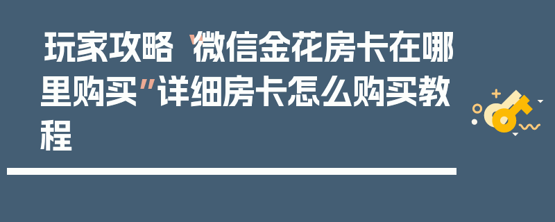 玩家攻略“微信金花房卡在哪里购买”详细房卡怎么购买教程