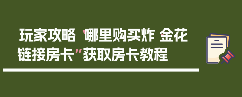 玩家攻略“哪里购买炸·金花链接房卡”获取房卡教程