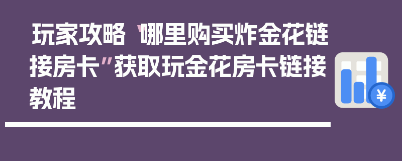 玩家攻略“哪里购买炸金花链接房卡”获取玩金花房卡链接教程