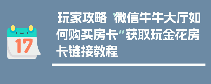 玩家攻略“微信牛牛大厅如何购买房卡”获取玩金花房卡链接教程