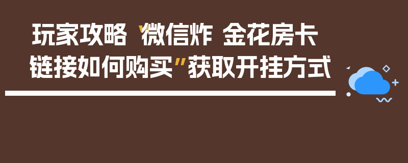 玩家攻略“微信炸 金花房卡链接如何购买”获取开挂方式