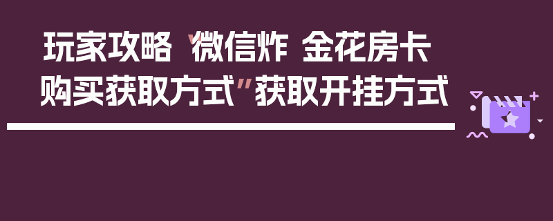 玩家攻略“微信炸 金花房卡购买获取方式”获取开挂方式
