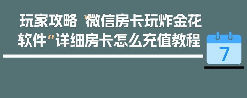 玩家攻略“微信房卡玩炸金花软件”详细房卡怎么充值教程