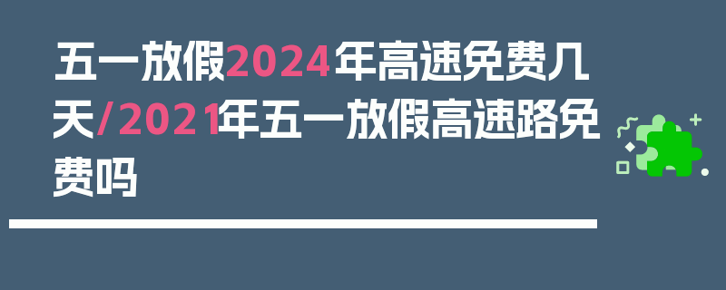 五一放假2024年高速免费几天/2021年五一放假高速路免费吗