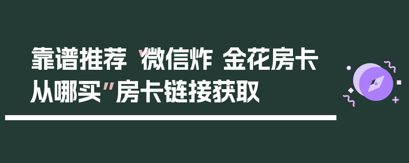靠谱推荐“微信炸 金花房卡从哪买”房卡链接获取