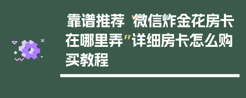 靠谱推荐“微信炸金花房卡在哪里弄”详细房卡怎么购买教程