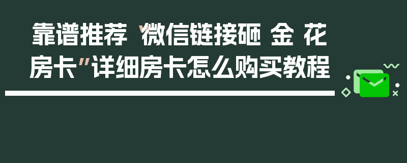 靠谱推荐“微信链接砸 金 花房卡”详细房卡怎么购买教程