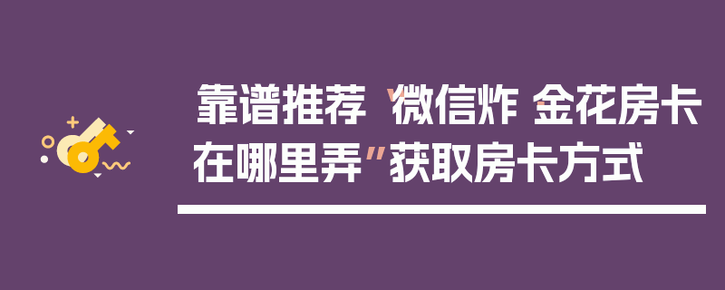 靠谱推荐“微信炸·金花房卡在哪里弄”获取房卡方式