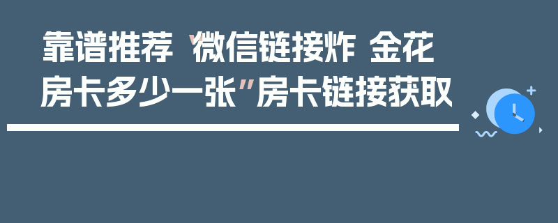 靠谱推荐“微信链接炸 金花房卡多少一张”房卡链接获取