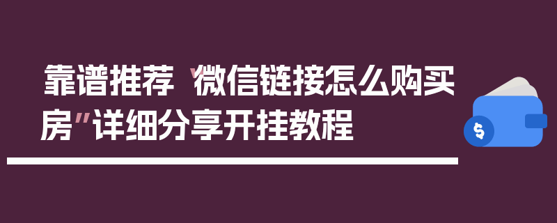 靠谱推荐“微信链接怎么购买房”详细分享开挂教程